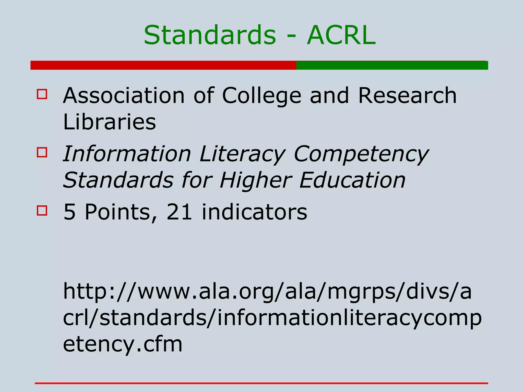 Standards - ACRL Association of College and Research Libraries  Information Literacy Competency Standards for Higher Education   5 Points, 21 indicators http://www.ala.org/ala/mgrps/divs/acrl/standards/informationliteracycompetency.cfm 