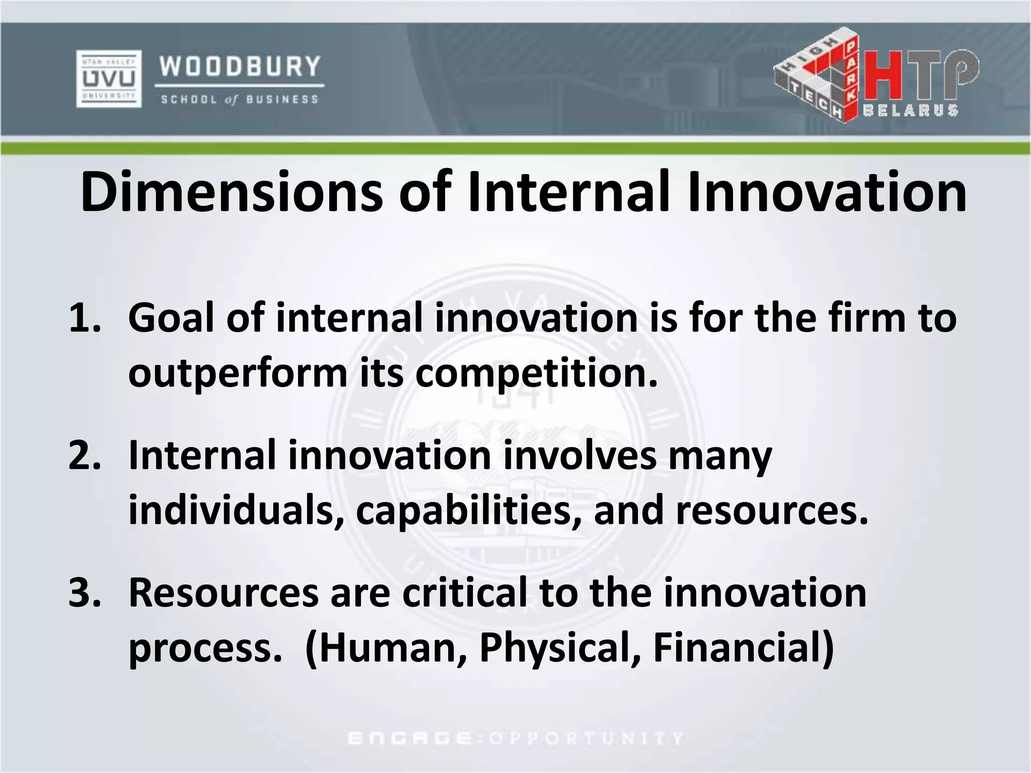 Dimensions of Internal Innovation
1. Goal of internal innovation is for the firm to
outperform its competition.
2. Internal innovation involves many
individuals, capabilities, and resources.
3. Resources are critical to the innovation
process. (Human, Physical, Financial)
 