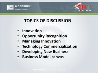 TOPICS OF DISCUSSION
• Innovation
• Opportunity Recognition
• Managing Innovation
• Technology Commercialization
• Developing New Business
• Business Model canvas
 