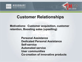 Customer Relationships
Motivations: Customer acquisition, customer
retention, Boosting sales (upselling)
Personal Assistance
Dedicated Personal Assistance
Self-service
Automated service
User communities
Co-creation of innovative products
 