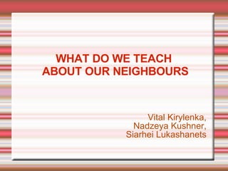 WHAT DO WE TEACH  ABOUT OUR NEIGHBOURS ,[object Object],[object Object],[object Object]