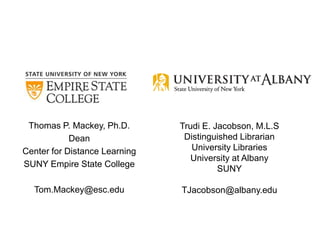 Thomas P. Mackey, Ph.D.       Trudi E. Jacobson, M.L.S
            Dean                Distinguished Librarian
Center for Distance Learning      University Libraries
                                  University at Albany
SUNY Empire State College
                                         SUNY

  Tom.Mackey@esc.edu           TJacobson@albany.edu
 