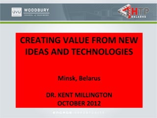 CREATING VALUE FROM NEW
 IDEAS AND TECHNOLOGIES

        Minsk, Belarus

     DR. KENT MILLINGTON
         OCTOBER 2012
 