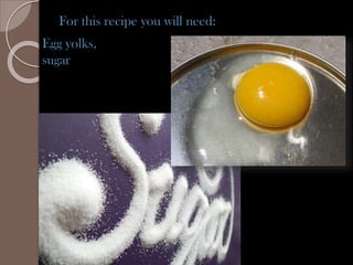 For this recipe you will need:
Egg yolks,
sugar
 