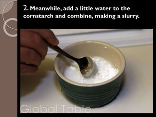 2. Meanwhile, add a little water to the
cornstarch and combine, making a slurry.
 