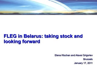 FLEG in Belarus: taking stock and looking forward Elena Klochan and Alexei Grigoriev Brussels January 17, 2011 