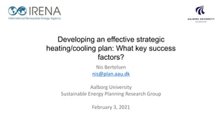 Nis Bertelsen
nis@plan.aau.dk
Aalborg University
Sustainable Energy Planning Research Group
February 3, 2021
Developing an effective strategic
heating/cooling plan: What key success
factors?
 
