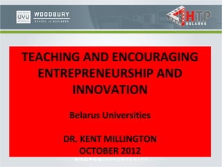 TEACHING AND ENCOURAGING
  ENTREPRENEURSHIP AND
       INNOVATION
      Belarus Universities

     DR. KENT MILLINGTON
         OCTOBER 2012
 