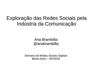 Exploração das Redes Sociais pela
Indústria da Comunicação
Ana Brambilla
@anabrambilla
Semana de Mídias Sociais Digitais
Belas Artes – SP/2016
 