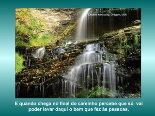 E quando chega no final do caminho percebe que só  vai poder levar daqui o bem que fez às pessoas. Chutes Kentucky, Orégon, USA 