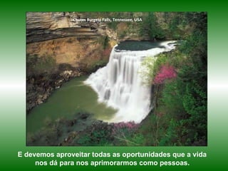 E devemos aproveitar todas as oportunidades que a vida  nos dá para nos aprimorarmos como pessoas.   Chutes Burgess Falls, Tennessee, USA 
