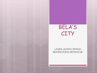 BELA’S
CITY
LAURA LILIANA TRIANA
BEATRIZ ELENA BETANCUR
 