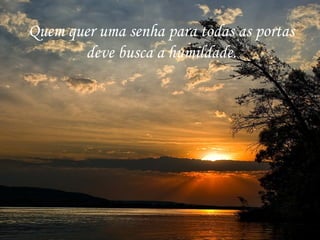 Quem quer uma senha para todas as portas deve busca a humildade. 