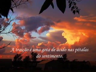 A traição é uma gota de ácido nas pétalas do sentimento. 