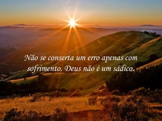 Não se conserta um erro apenas com sofrimento. Deus não é um sádico. 