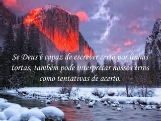 Se Deus é capaz de escrever certo por linhas tortas, também pode interpretar nossos erros como tentativas de acerto. 