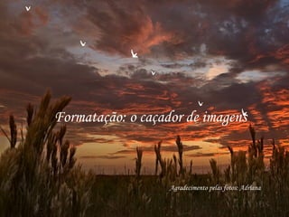 Formatação: o caçador de imagens Agradecimento pelas fotos: Adriana 