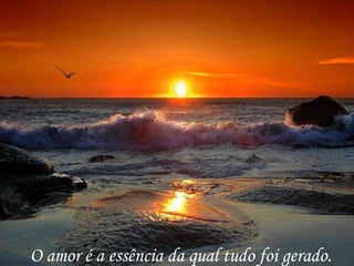 O amor é a essência da qual tudo foi gerado. 