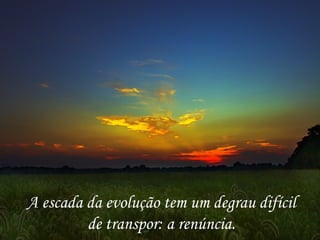 A escada da evolução tem um degrau difícil de transpor: a renúncia. 