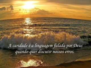 A caridade é a linguagem falada por Deus quando quer discutir nossos erros.  