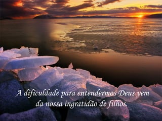 A dificuldade para entendermos Deus vem da nossa ingratidão de filhos.  