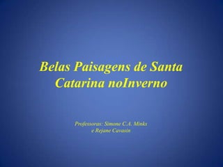Belas Paisagens de Santa Catarina noInvernoProfessoras: Simone C.A.Minkse RejaneCavasin 