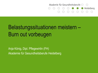 Belastungssituationen meistern –
Burn out vorbeugen

Anja König, Dipl. Pflegewirtin (FH)
Akademie für Gesundheitsberufe Heidelberg
 