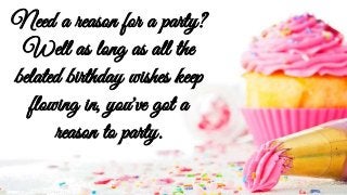 Need a reason for a party?
Well as long as all the
belated birthday wishes keep
flowing in, you've got a
reason to party.
 