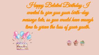 Happy Belated Birthday I
wanted to give you your birth-day
message late, so you would have enough
time to grieve the loss of your youth.
 