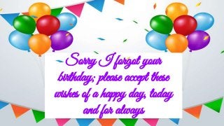 Sorry I forgot your
birthday; please accept these
wishes of a happy day, today
and for always
 