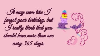 It may seem like I
forgot your birthday, but
I really think that you
should have more than one
every 365 days.
 