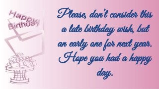 Please, don’t consider this
a late birthday wish, but
an early one for next year.
Hope you had a happy
day.
 