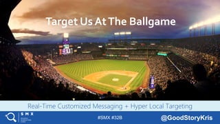 #SMX #32B @GoodStoryKris
Real-Time Customized Messaging + Hyper Local Targeting
TITLE SLIDE –
WRITE A
COMPELLING
HEADLINE
FOR SOCIAL
SHARING
Target Us AtThe Ballgame
 