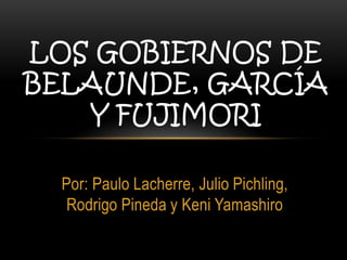 LOS GOBIERNOS DE
BELAUNDE, GARCÍA
Y FUJIMORI
Por: Paulo Lacherre, Julio Pichling,
Rodrigo Pineda y Keni Yamashiro

 