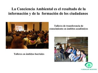 Talleres en ámbitos barriales  Talleres de transferencia de conocimiento en ámbitos académicos La Conciencia Ambiental es el resultado de la información y de la  formación de los ciudadanos   