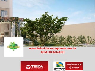 SUBSÍDIO DE ATÉ
R$ 25 MIL
RESIDENCIAL BELA VIDA CAMPO GRANDE
A Tenda traz mais um empreendimento de sucesso para você. O Residencial Bela
Vida Campo Grande tem tudo o que você e sua família precisam para viver com
conforto e praticidade. São apartamentos de 2 quartos com segurança de
condomínio fechado e lazer completo. Venha conhecer!
www.belavidacampogrande.com.br
 