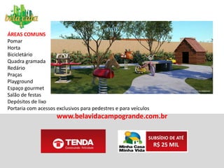BREVE LANÇAMENTOBELA VIDA CAMPO GRANDE
ANTECIPE-SE AO LANÇAMENTO E GARANTA SEU DESCONTO
FAÇA SEU CADASTRO NO SITE
WWW.BELAVIDACAMPOGRANDE.COM.BR
APARTAMENTOS DE 2 QUARTOS POR R$ 165.000,00
MENSAIS DE R$ 499,00 DURANTE A OBRA
SUBSÍDIO DE ATÉ
R$ 25 MIL
 
