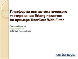 Платформа для автоматического
тестирования Erlang проектов
на примере UserGate Web Filter
Белавин Валерий
vb@usergate.ru
Entensys, Новосибирск
 