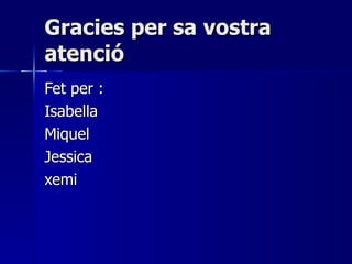 Gracies per sa vostra atenció Fet per : Isabella Miquel  Jessica  xemi 