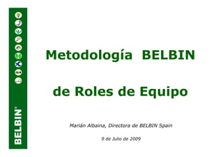 Metodología BELBIN

de Roles de Equipo

  Marián Albaina, Directora de BELBIN Spain

              9 de Julio de 2009
 