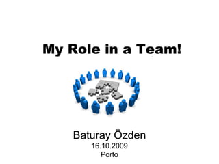 My Role in a Team! Baturay Özden 16.10.2009 Porto 