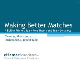 Making Better Matches A Belbin Primer:  Team Role Theory and Team Dynamics Tuesday, March 30, 2010 Richmond OD Round Table 