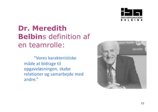 11 
Dr. Meredith 
Belbins definition af 
en teamrolle: 
“Vores karakteristiske 
måde at bidrage til 
opgaveløsningen, skabe 
relationer og samarbejde med 
andre.” 
 
