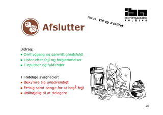 26 
Afslutter 
Bidrag: 
 Omhyggelig og samvittighedsfuld 
 Leder efter fejl og forglemmelser 
 Finpudser og fuldender 
Tilladelige svagheder: 
 Bekymre sig unødvendigt 
 Emsig samt bange for at begå fejl 
 Utilbøjelig til at delegere 
 