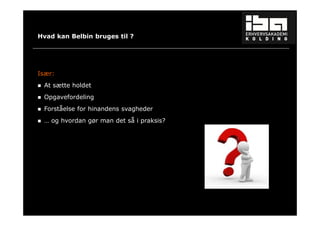 31 
Hvad kan Belbin bruges til ? 
Især: 
 At sætte holdet 
 Opgavefordeling 
 Forståelse for hinandens svagheder 
 … og hvordan gør man det så i praksis? 
 