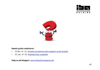 42 
Næste gratis webinarer: 
• 10.dec. kl. 13: Kunsten at estimere dine opgaver og dit projekt 
• 23. jan. kl. 10: Risikostyring i projekter 
Følg os på bloggen: www.ProjectCompetence.dk 
