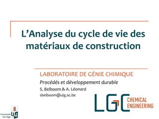 1
L’Analyse  du  cycle  de  vie  des  
matériaux de construction
LABORATOIRE DE GÉNIE CHIMIQUE
Procédés et développement durable
S. Belboom & A. Léonard
sbelboom@ulg.ac.be
 