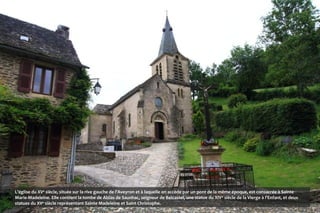 L’église du XVe siècle, située sur la rive gauche de l’Aveyron et à laquelle on accède par un pont de la même époque, est consacrée à Sainte
Marie-Madeleine. Elle contient la tombe de Alzias de Saunhac, seigneur de Belcastel, une statue du XIV e siècle de la Vierge à l’Enfant, et deux
statues du XVe siècle représentant Sainte Madeleine et Saint Christophe.
 