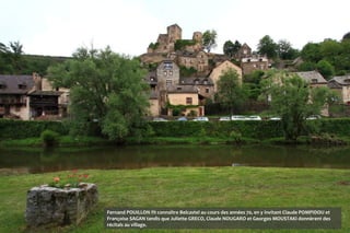 Fernand POUILLON fit connaître Belcastel au cours des années 70, en y invitant Claude POMPIDOU et
Françoise SAGAN tandis que Juliette GRECO, Claude NOUGARO et Georges MOUSTAKI donnèrent des
récitals au village.
 