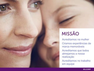 Acreditamos na mulher Criamos experiências de marca memoráveis Acreditamos que todos almejamos a nossa realização  Acreditamos no trabalho em equipe 